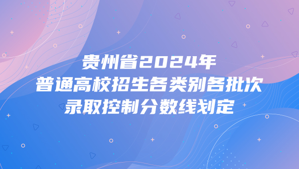 贵州省2024年普通高校招生各类别各批次录取控制分数线划定