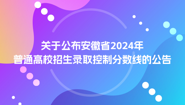 关于公布安徽省2024年普通高校招生录取控制分数线的公告